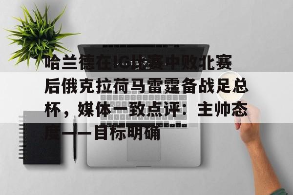 蜂鸟电竞入口-包含哈兰德在IG比赛中败北赛后俄克拉荷马雷霆备战足总杯，媒体一致点评：主帅态度——目标明确的词条