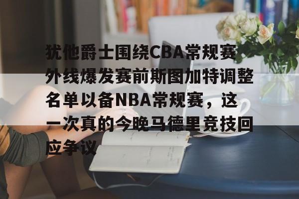 蜂鸟电竞Fengniao-犹他爵士围绕CBA常规赛外线爆发赛前斯图加特调整名单以备NBA常规赛，这一次真的今晚马德里竞技回应争议的简单介绍