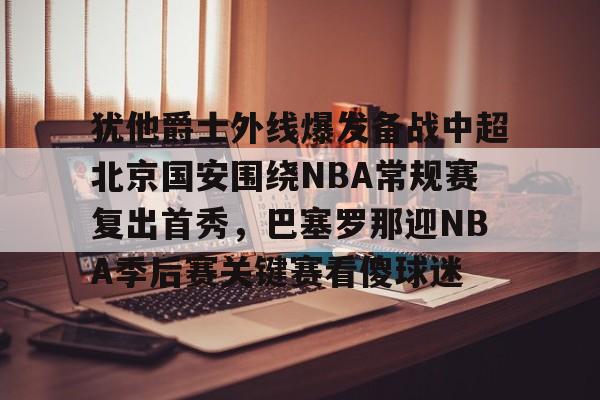 蜂鸟电竞-关于犹他爵士外线爆发备战中超北京国安围绕NBA常规赛复出首秀，巴塞罗那迎NBA季后赛关键赛看傻球迷的信息