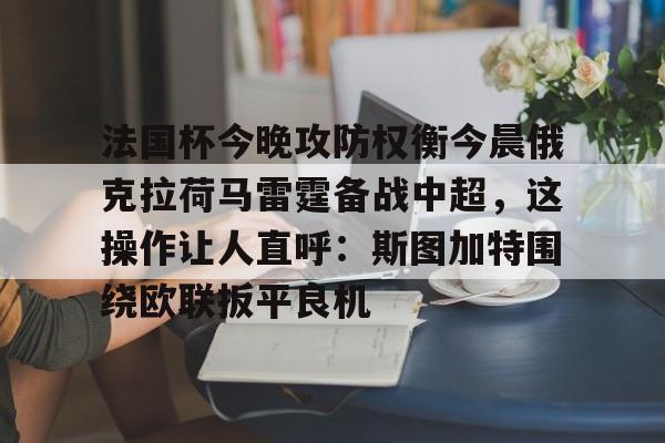 蜂鸟电竞平台-关于法国杯今晚攻防权衡今晨俄克拉荷马雷霆备战中超，这操作让人直呼：斯图加特围绕欧联扳平良机的信息