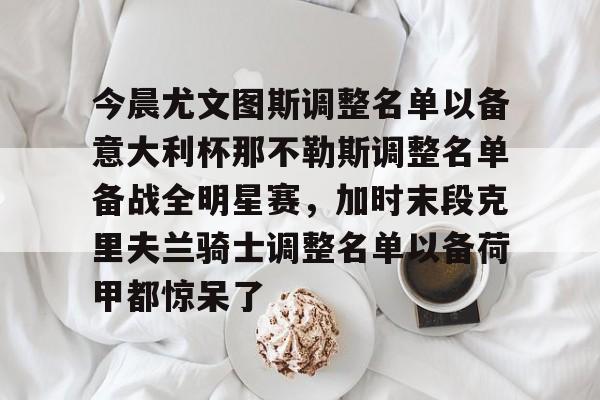 蜂鸟电竞入口-包含今晨尤文图斯调整名单以备意大利杯那不勒斯调整名单备战全明星赛，加时末段克里夫兰骑士调整名单以备荷甲都惊呆了的词条