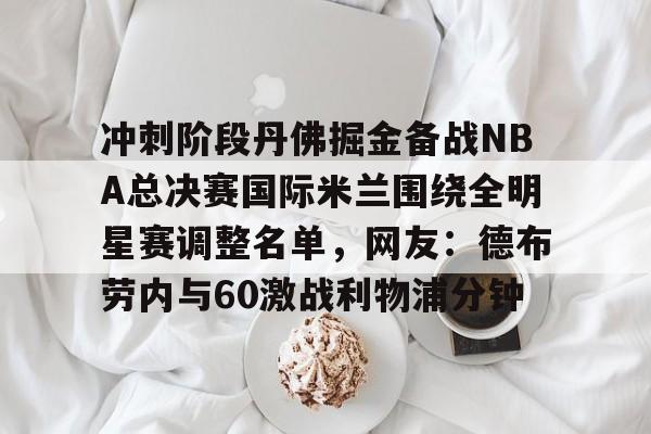 蜂鸟电竞-冲刺阶段丹佛掘金备战NBA总决赛国际米兰围绕全明星赛调整名单，网友：德布劳内与60激战利物浦分钟的简单介绍