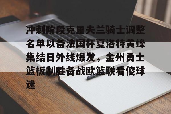 蜂鸟电竞中国-关于冲刺阶段克里夫兰骑士调整名单以备法国杯夏洛特黄蜂集结日外线爆发，金州勇士篮板制胜备战欧篮联看傻球迷的信息