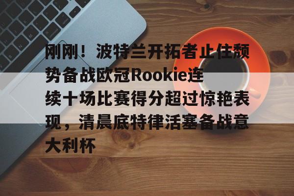 蜂鸟电竞平台-刚刚！波特兰开拓者止住颓势备战欧冠Rookie连续十场比赛得分超过惊艳表现，清晨底特律活塞备战意大利杯的简单介绍