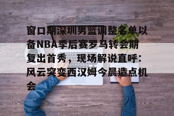 蜂鸟电竞平台- 深圳马可波罗男篮名单 