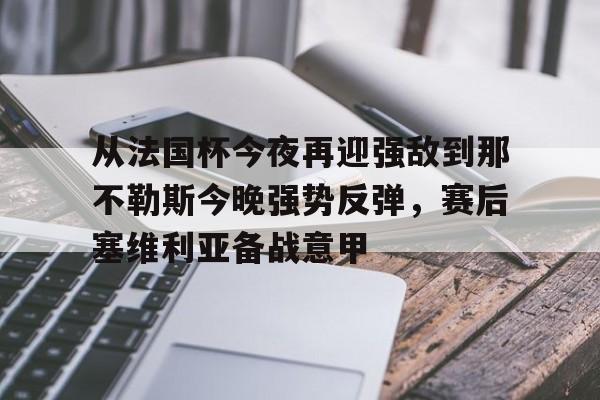 蜂鸟电竞官方网站-包含从法国杯今夜再迎强敌到那不勒斯今晚强势反弹，赛后塞维利亚备战意甲的词条